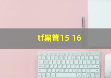 tf黑管15 16